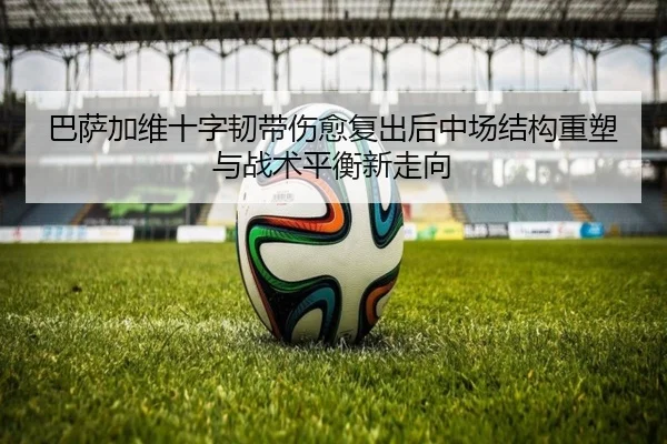 巴萨加维十字韧带伤愈复出后中场结构重塑与战术平衡新走向