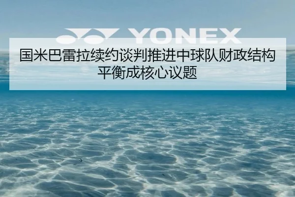 国米巴雷拉续约谈判推进中球队财政结构平衡成核心议题