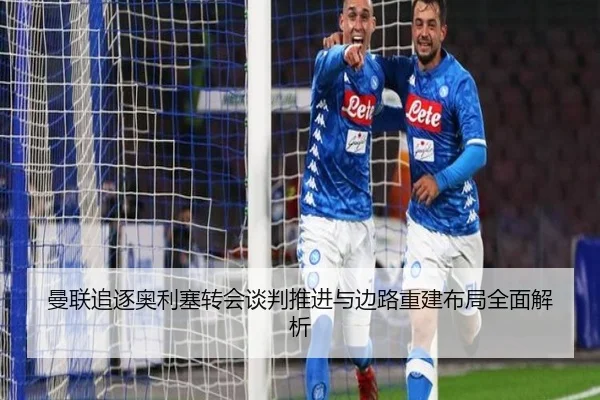 曼联追逐奥利塞转会谈判推进与边路重建布局全面解析