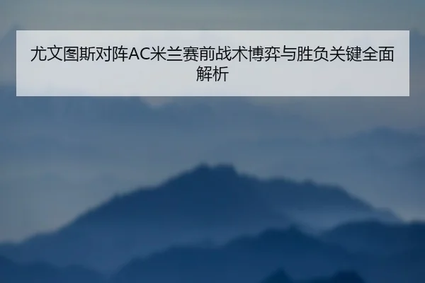 尤文图斯对阵AC米兰赛前战术博弈与胜负关键全面解析 | c7c7