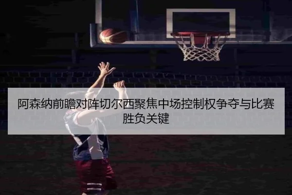 阿森纳前瞻对阵切尔西聚焦中场控制权争夺与比赛胜负关键 | cc7c7.app