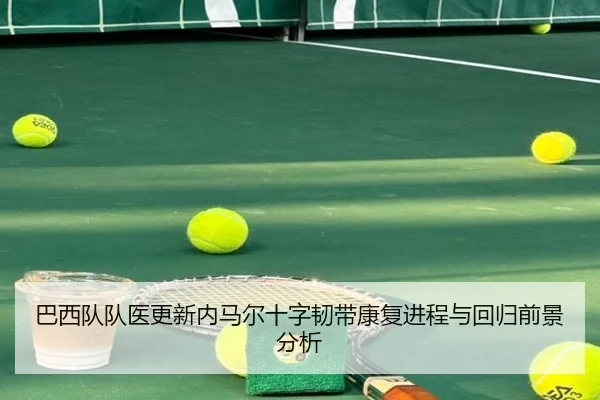 巴西队队医更新内马尔十字韧带康复进程与回归前景分析 | cc7c7.app