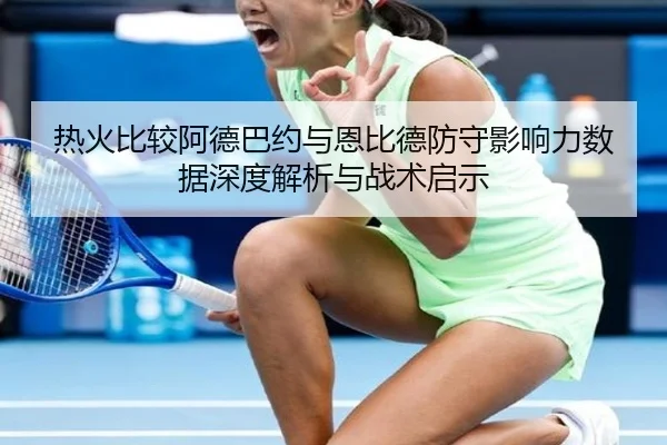 热火比较阿德巴约与恩比德防守影响力数据深度解析与战术启示