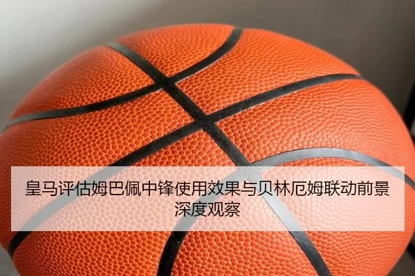 皇马评估姆巴佩中锋使用效果与贝林厄姆联动前景深度观察