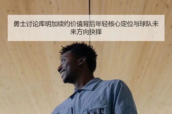 勇士讨论库明加续约价值背后年轻核心定位与球队未来方向抉择 | cc7c7.app