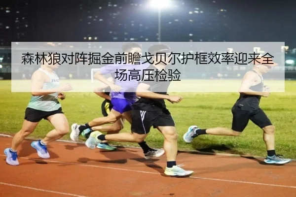 森林狼对阵掘金前瞻戈贝尔护框效率迎来全场高压检验 | cc7c7.app