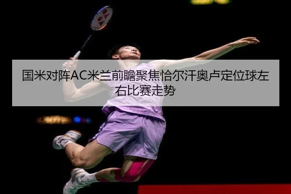 国米对阵AC米兰前瞻聚焦恰尔汗奥卢定位球左右比赛走势 | cc7c7.app